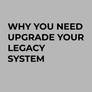 why you need upgrade your legacy systems